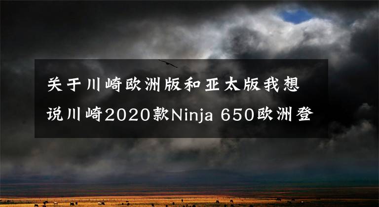 关于川崎欧洲版和亚太版我想说川崎2020款Ninja 650欧洲登场 参数公布 外观大变配置升级