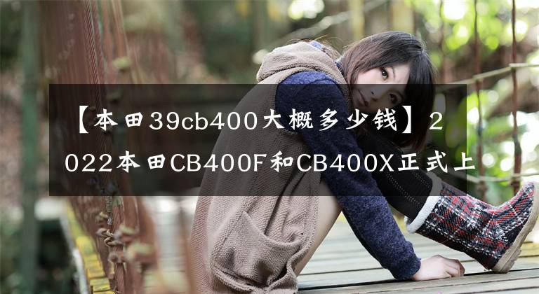 【本田39cb400大概多少钱】2022本田CB400F和CB400X正式上市，新配色价格不变