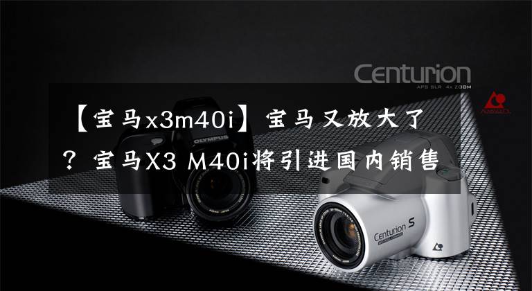 【宝马x3m40i】宝马又放大了？宝马X3 M40i将引进国内销售，58.98万件可以接受吗？