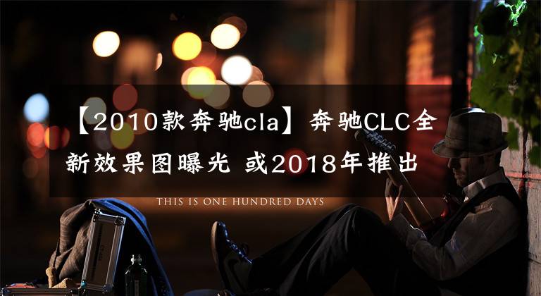 【2010款奔驰cla】奔驰CLC全新效果图曝光 或2018年推出