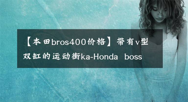 【本田bros400价格】带有v型双缸的运动街ka-Honda  boss
