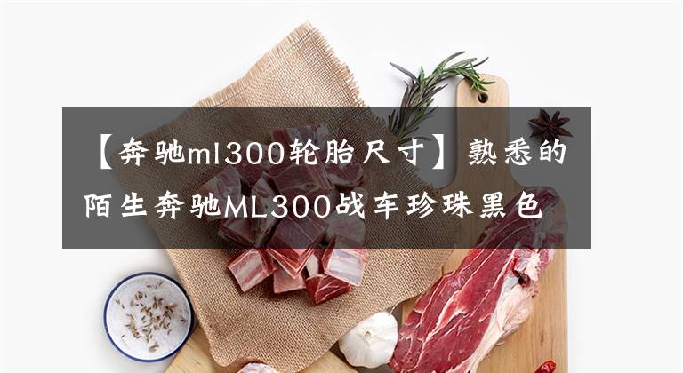 【奔驰ml300轮胎尺寸】熟悉的陌生奔驰ML300战车珍珠黑色