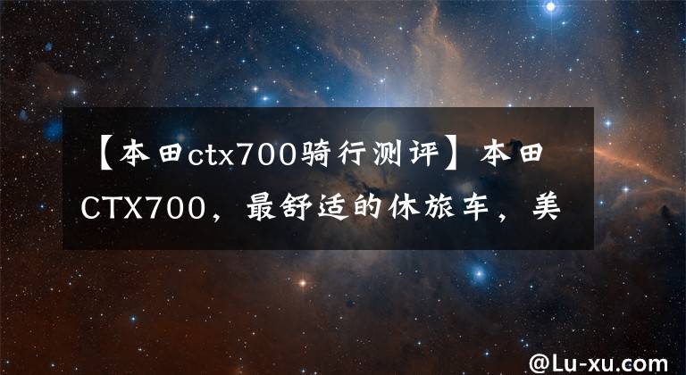 【本田ctx700骑行测评】本田CTX700，最舒适的休旅车，美式巡航姿态，续航，车主有话要说。