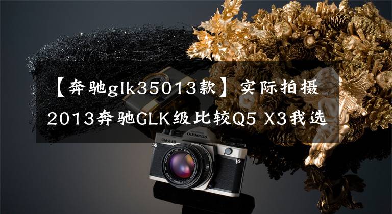 【奔驰glk35013款】实际拍摄2013奔驰GLK级比较Q5 X3我选择Q5。