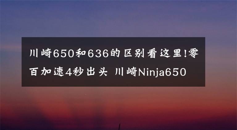 川崎650和636的区别看这里!零百加速4秒出头 川崎Ninja650 最具性价比的进口中量级跑车