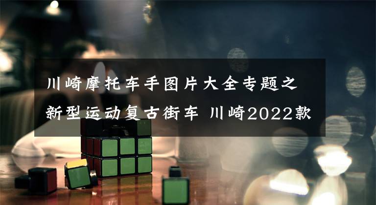 川崎摩托车手图片大全专题之新型运动复古街车 川崎2022款Z650RS日本上市