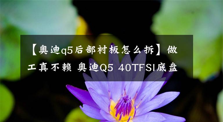 【奥迪q5后部衬板怎么拆】做工真不赖 奥迪Q5 40TFSI底盘实拍解析