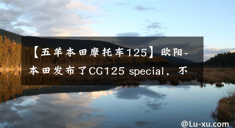 【五羊本田摩托车125】欧阳-本田发布了CG125 special，不仅实用，而且有个性，价格为7480韩元