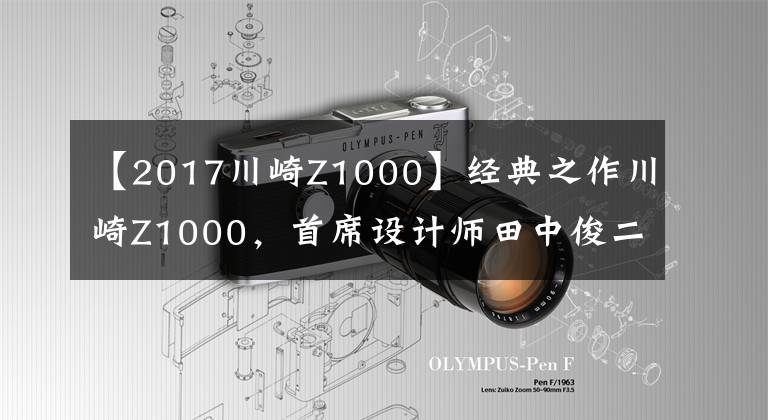 【2017川崎Z1000】经典之作川崎Z1000，首席设计师田中俊二去世