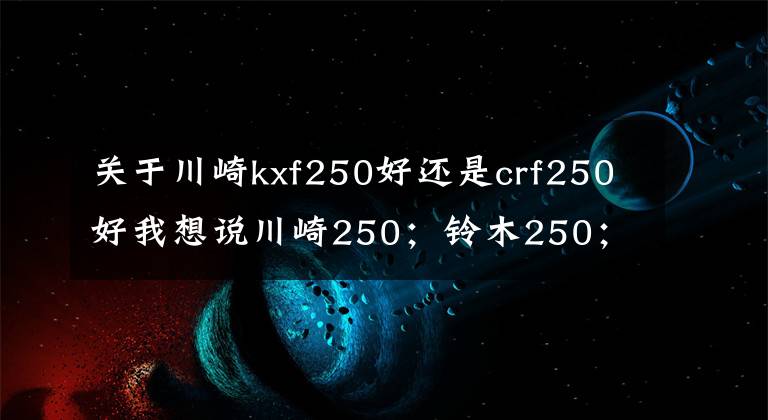 关于川崎kxf250好还是crf250好我想说川崎250；铃木250；本田250；雅马哈250这四款摩托车哪一款更好？