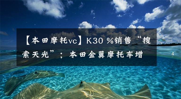 【本田摩托vc】K30 %销售“搜索天光”；本田金翼摩托车增加了Android汽车互连系统