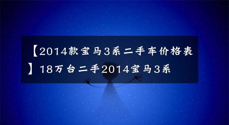 【2014款宝马3系二手车价格表】18万台二手2014宝马3系