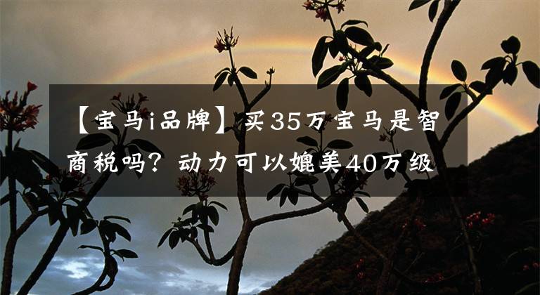 【宝马i品牌】买35万宝马是智商税吗？动力可以媲美40万级，优点也很多，这还不够吗？