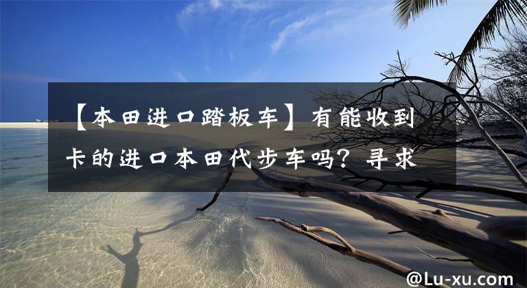 【本田进口踏板车】有能收到卡的进口本田代步车吗？寻求推荐