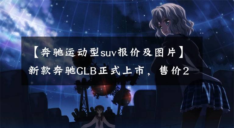 【奔驰运动型suv报价及图片】新款奔驰GLB正式上市，售价29.59万元起