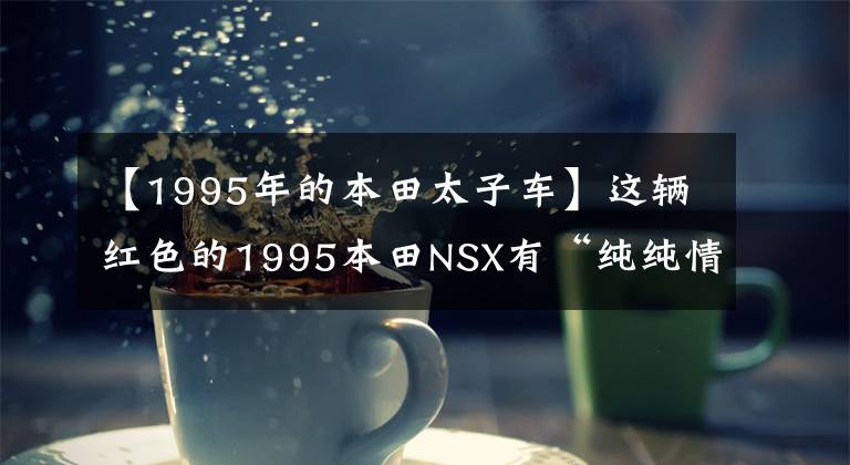 【1995年的本田太子车】这辆红色的1995本田NSX有“纯纯情”的超跑姿势。