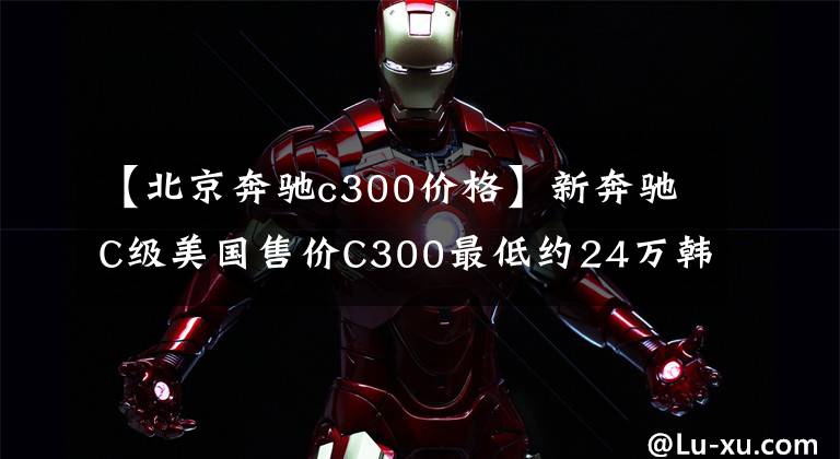 【北京奔驰c300价格】新奔驰C级美国售价C300最低约24万韩元