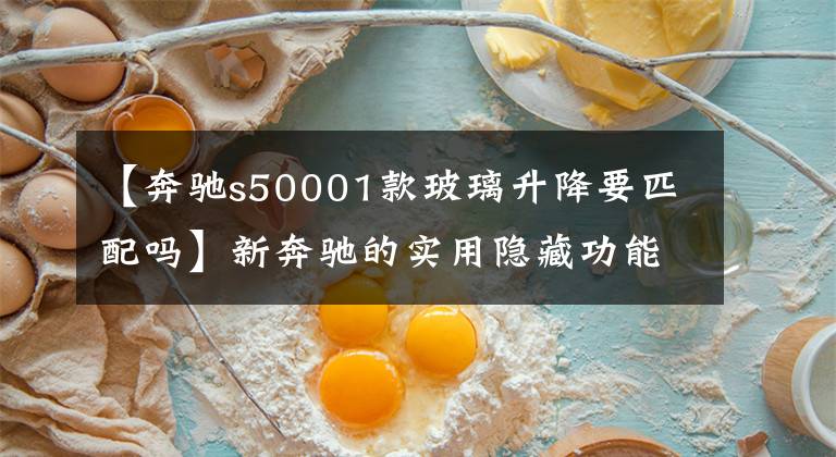 【奔驰s50001款玻璃升降要匹配吗】新奔驰的实用隐藏功能，你知道几个吗？