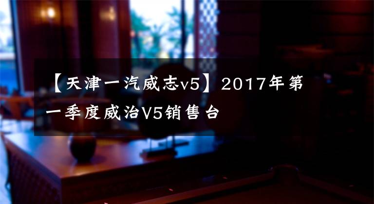 【天津一汽威志v5】2017年第一季度威治V5销售台