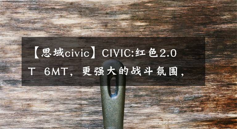 【思域civic】CIVIC:红色2.0T 6MT，更强大的战斗氛围，标准黄金性能版本