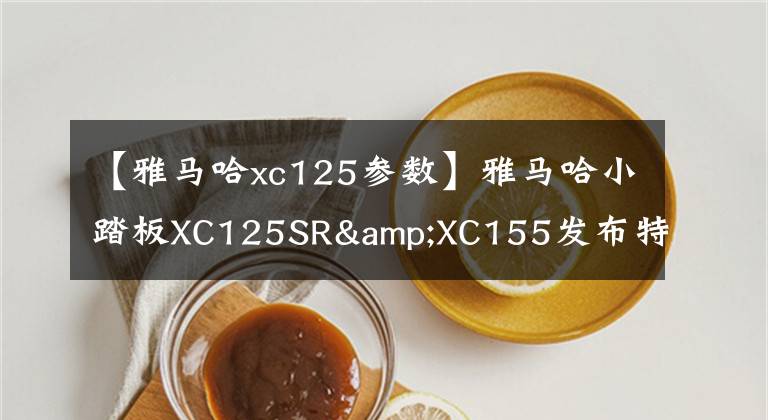 【雅马哈xc125参数】雅马哈小踏板XC125SR&XC155发布特别限定版全新配色