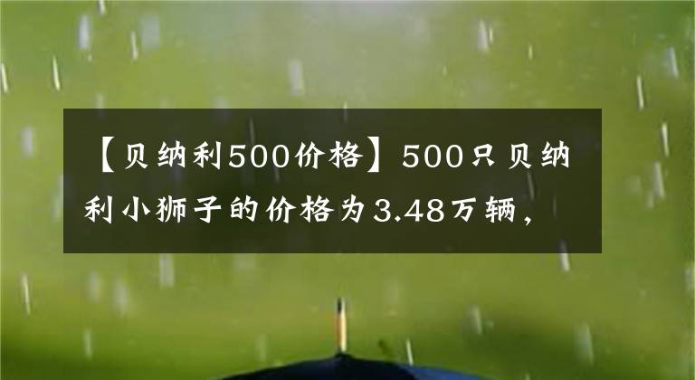 【贝纳利500价格】500只贝纳利小狮子的价格为3.48万辆，出现了多种新车！