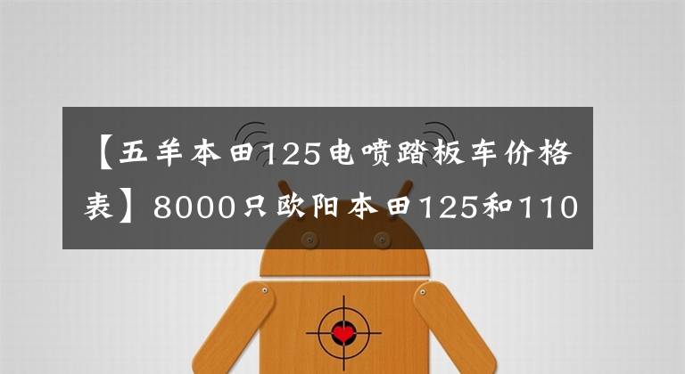 【五羊本田125电喷踏板车价格表】8000只欧阳本田125和110滑板车，综合水平更好的是什么？