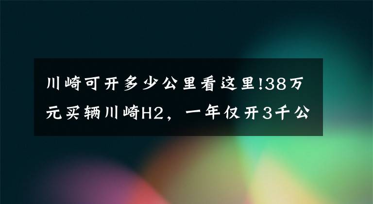 川崎可开多少公里看这里!38万元买辆川崎H2，一年仅开3千公里，车主喜欢它却没时间开