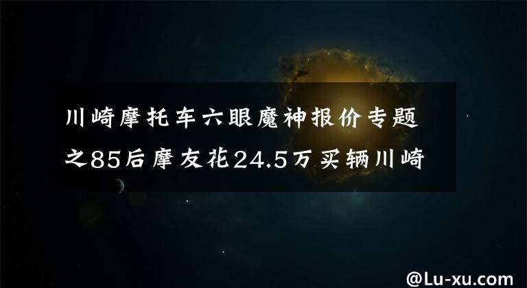 川崎摩托车六眼魔神报价专题之85后摩友花24.5万买辆川崎六眼魔神，千万级超跑也是无可奈何