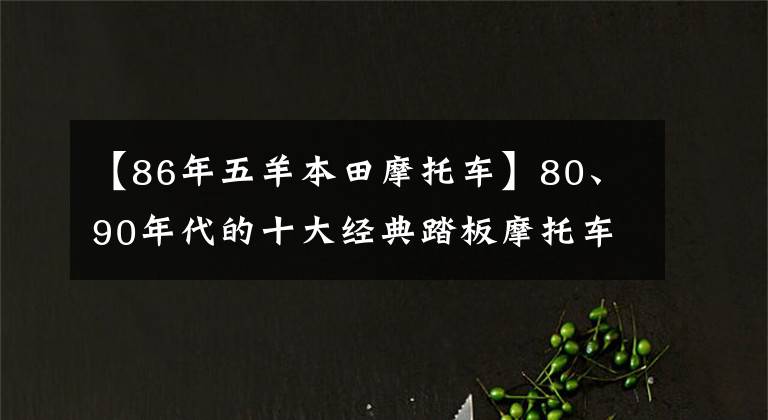 【86年五羊本田摩托车】80、90年代的十大经典踏板摩托车