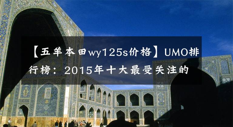 【五羊本田wy125s价格】UMO排行榜：2015年十大最受关注的新月车。