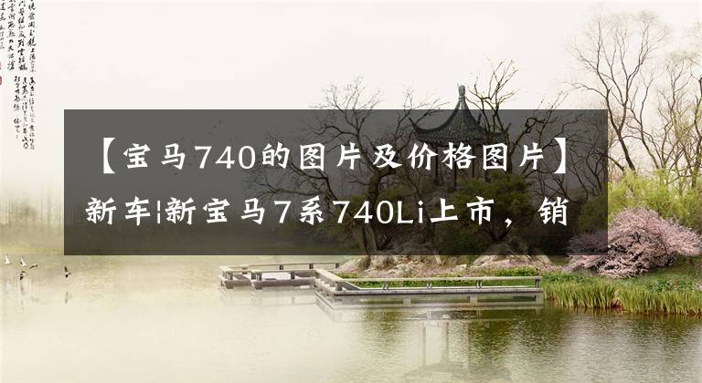 【宝马740的图片及价格图片】新车|新宝马7系740Li上市，销售105.5万韩元，750Li、M760Li停止销售。