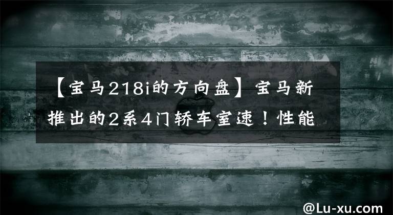 【宝马218i的方向盘】宝马新推出的2系4门轿车室速！性能升级到1.5T、2.0T，提高外观运动