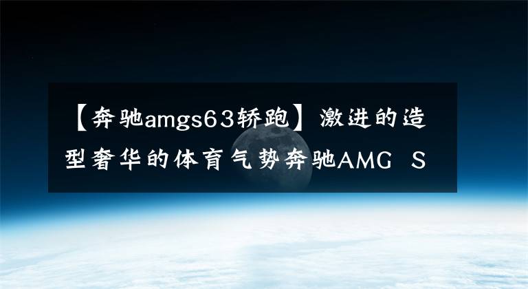 【奔驰amgs63轿跑】激进的造型奢华的体育气势奔驰AMG  S63 Coupe非常气派，很有面子。