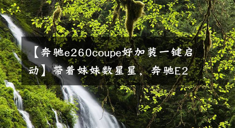 【奔驰e260coupe好加装一键启动】带着妹妹数星星，奔驰E260