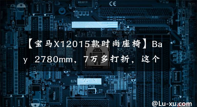 【宝马X12015款时尚座椅】Bay  2780mm，7万多打折，这个宝马X1性价比怎么样？