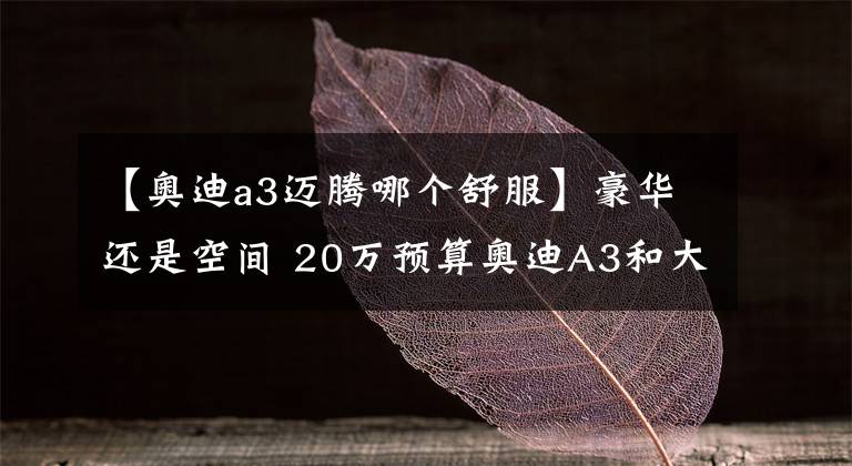 【奥迪a3迈腾哪个舒服】豪华还是空间 20万预算奥迪A3和大众迈腾怎么选