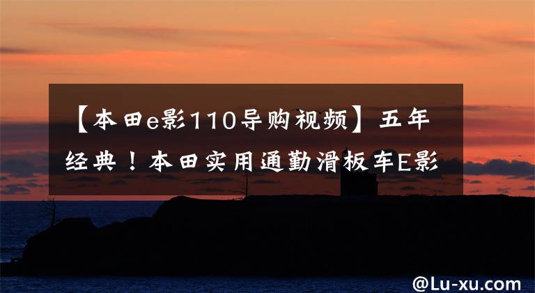 【本田e影110导购视频】五年经典！本田实用通勤滑板车E影110，电动喷雾供油，油耗低于2升分析。