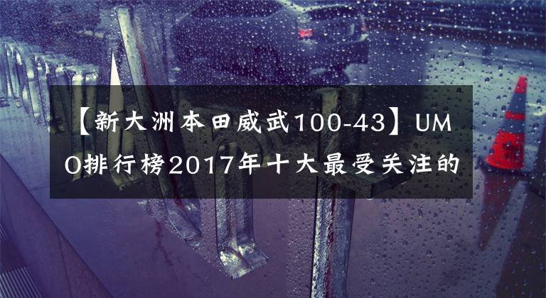 【新大洲本田威武100-43】UMO排行榜2017年十大最受关注的新月车