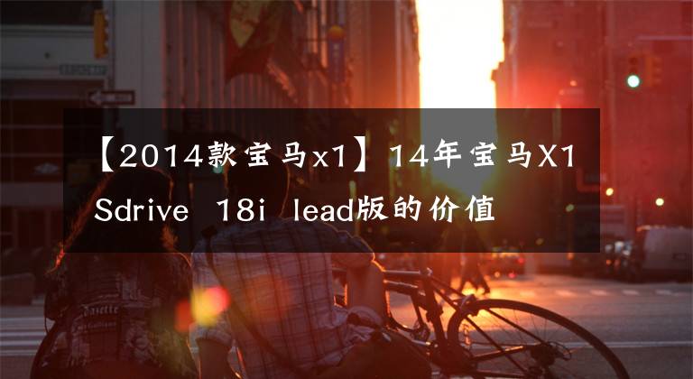 【2014款宝马x1】14年宝马X1 Sdrive  18i  lead版的价值如何？