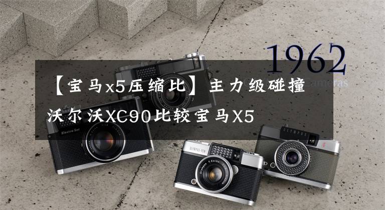 【宝马x5压缩比】主力级碰撞沃尔沃XC90比较宝马X5