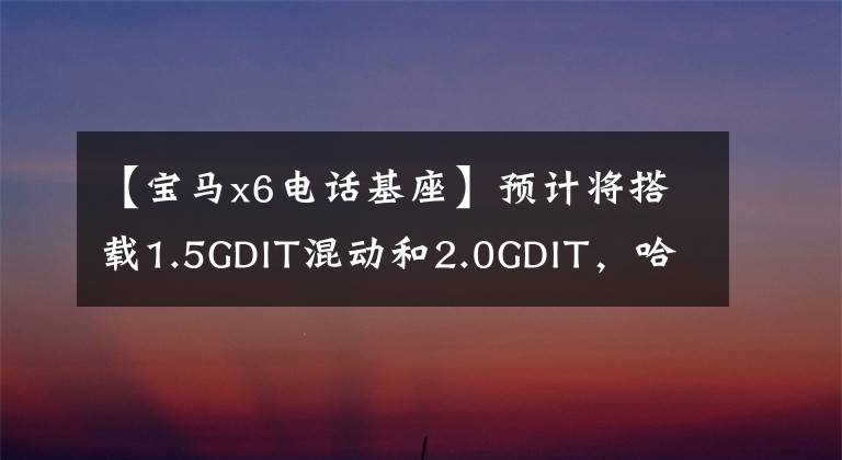 【宝马x6电话基座】预计将搭载1.5GDIT混动和2.0GDIT，哈佛版宝马X6即将量产。