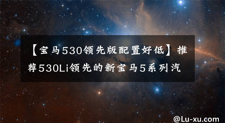 【宝马530领先版配置好低】推荐530Li领先的新宝马5系列汽车购买手册