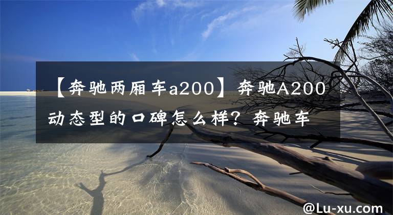 【奔驰两厢车a200】奔驰A200动态型的口碑怎么样？奔驰车主的真实感受！