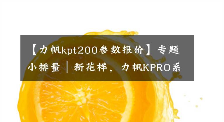 【力帆kpt200参数报价】专题小排量｜新花样，力帆KPRO系列四车横评