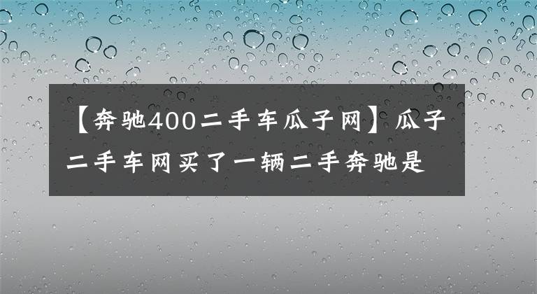 【奔驰400二手车瓜子网】瓜子二手车网买了一辆二手奔驰是重大的故事车吗？