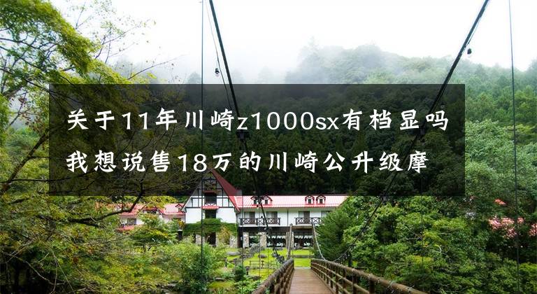 关于11年川崎z1000sx有档显吗我想说售18万的川崎公升级摩旅车，性能强大， 战斗外观，撩妹一把好手