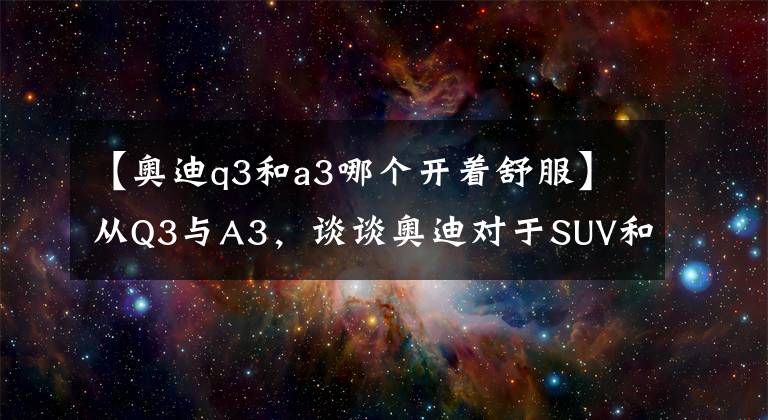 【奥迪q3和a3哪个开着舒服】从Q3与A3，谈谈奥迪对于SUV和CAR的理解