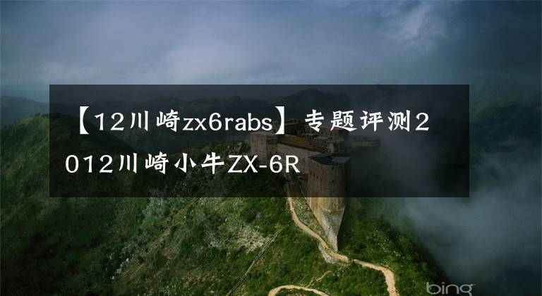 【12川崎zx6rabs】专题评测2012川崎小牛ZX-6R