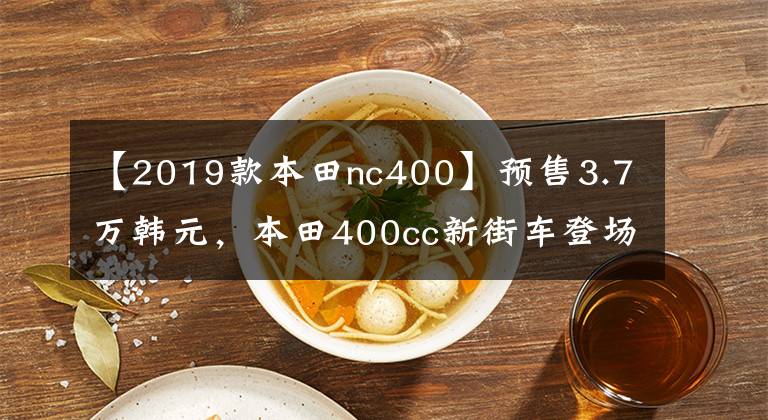 【2019款本田nc400】预售3.7万韩元，本田400cc新街车登场。惊慌的不仅是国产车，还有川崎Z400。